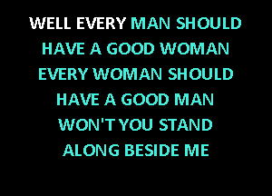 WELL EVERY MAN SHOULD
HAVE A GOOD WOMAN
EVERY WOMAN SHOULD

HAVE A GOOD MAN
WON'T YOU STAND
ALONG BESIDE ME