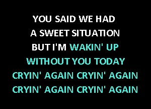 YOU SAID WE HAD
A SWEET SITUATI 0N
BUTI'M WAKIN' UP
WITHOUT YOU TODAY
CRYIN' AGAIN CRYIN' AGAIN
CRYIN' AGAIN CRYIN' AGAIN