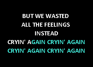 BUT WE WASTED
ALL THE FEELINGS
INSTEAD

CRYIN' AGAIN CRYIN' AGAIN
CRYIN' AGAIN CRYIN' AGAIN