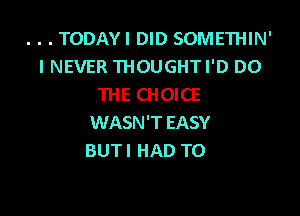 . . TODAYI DID SOMETHIN'
I NEVER THOUGHTI'D DO
THE CHOICE

WASN'T EASY
BUTI HAD TO