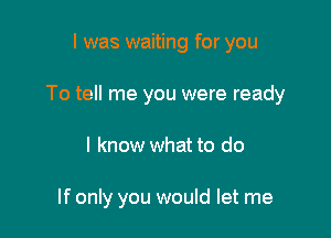 I was waiting for you

To tell me you were ready

I know what to do

If only you would let me