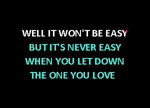 WELL IT WON'T BE EASY
BUT ITS NEVER EASY
WHEN YOU LET DOWN
THE ONE YOU LOVE