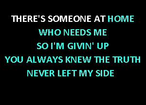 THERE'S SOMEONE AT HOME
WHO NEEDS ME
SO I'M GIVIN' UP
YOU ALWAYS KN EW THE TRUTH
NEVER LEFT MY SIDE