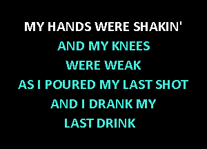 MY HANDS WERE SHAKIN'
AND MY KNEES
WERE WEAK
AS I POURED MY LAST SHOT
AND I DRANK MY
LAST DRINK