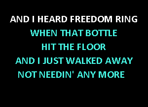 AND I HEARD FREEDOM RING
WHEN THAT BOTTLE
HITTHE FLOOR
AND I JUST WALKED AWAY
NOT NEEDIN' ANY MORE