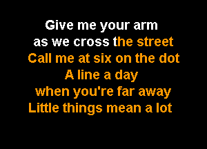 Give me your arm
as we cross the street
Call me at six on the dot
A line a day
when you're far away
Little things mean a lot

g