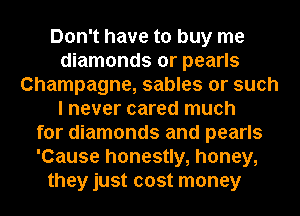 Don't have to buy me
diamonds or pearls
Champagne, sables or such
I never cared much
for diamonds and pearls
'Cause honestly, honey,
they just cost money
