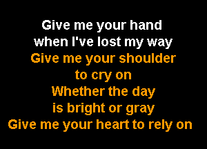 Give me your hand
when I've lost my way
Give me your shoulder

to cry on
Whether the day
is bright or gray
Give me your heart to rely on