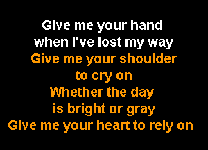 Give me your hand
when I've lost my way
Give me your shoulder

to cry on
Whether the day
is bright or gray
Give me your heart to rely on