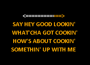 (  izi   )
SAY HEY GOOD LOOKIN'
WHAT'CHA GOT COOKINI
HOW'S ABOUT COOKIN'
SOMETHIN' UP WITH ME