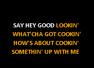 SAY HEY GOOD LOOKIN'
WHATCHA GOT COOKIN'
HOW'S ABOUT COOKIN'
SOMETHIN' UP WITH ME