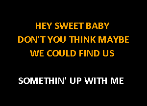 HEY SWEET BABY
DON'T YOU THINK MAYBE
WE COULD FIND US

SOMETHIN' UP WITH ME