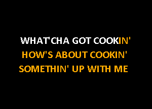 WHAT'CHA GOT COOKIN'

HOW'S ABOUT COOKIN'
SOMETHIN' UP WITH ME