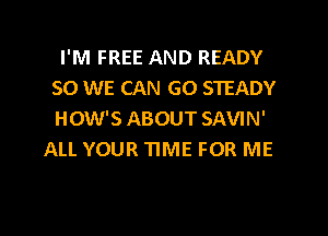 I'M FREE AND READY
SO WE CAN GO STEADY
HOW'S ABOUT SAVIN'

ALL YOUR TIME FOR ME