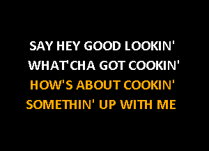 SAY HEY GOOD LOOKIN'
WHATCHA GOT COOKIN'
HOW'S ABOUT COOKIN'
SOMETHIN' UP WITH ME