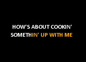 HOW'S ABOUT COOKIN'

SOMETHIN' UP WITH ME