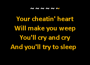 Your cheatin' heart
Will make you weep

You'll cry and cry
And you'll try to sleep