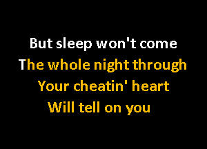 But sleep won't come
The whole night through

Your cheatin' heart
Will tell on you