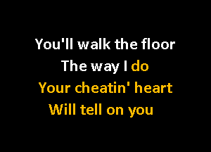 You'll walk the floor
The way I do

Your cheatin' heart
Will tell on you