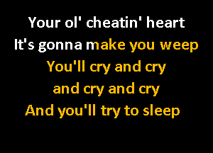 Your ol' cheatin' heart
It's gonna make you weep
You'll cry and cry

and cry and cry
And you'll try to sleep