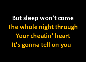 But sleep won't come
The whole night through

Your cheatin' heart
It's gonna tell on you