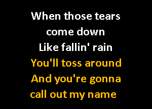 When those tears
come down
Like fallin' rain
You'll toss around

And you're gonna
call out my name