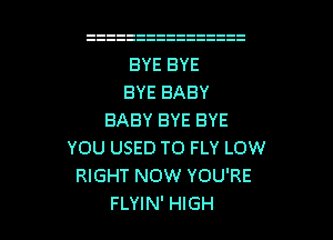 BYE BYE
BYE BABY
BABY BYE BYE
YOU USED TO FLY LOW
RIGHT NOW YOU'RE

FLYIN' HIGH l