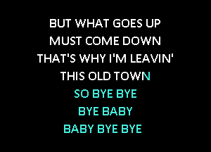 BUT WHAT GOES UP
MUST COME DOWN
THAT'S WHY I'M LEAVIN'
THIS OLD TOWN

50 EYE BYE
BYE BABY
BABY BYE BYE