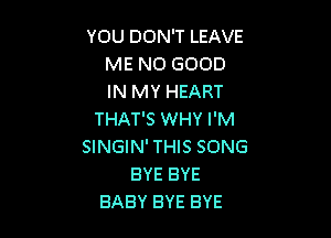 YOU DON'T LEAVE
ME NO GOOD
IN MY HEART

THAT'S WHY I'M
SINGIN' THIS SONG
BYE BYE
BABY BYE BYE