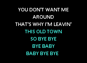 YOU DON'T WANT ME
AROUND
THAT'S WHY I'M LEAVIN'
THIS OLD TOWN

50 EYE BYE
BYE BABY
BABY BYE BYE