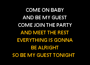 COME ON BABY
AND BE MY GUEST
COME JOIN THE PARTY
AND MEET THE REST
EVERYTHING IS GONNA
BE ALRIGHT
SO BE MY GUEST TONIGHT