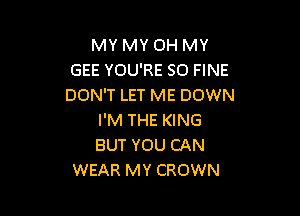 MY MY OH MY
GEE YOU'RE SO FINE
DON'T LET ME DOWN

I'M THE KING
BUT YOU CAN
WEAR MY CROWN