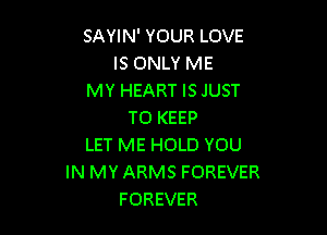 SAYIN' YOUR LOVE
IS ONLY ME
MY HEART IS JUST

TO KEEP
LET ME HOLD YOU
IN MY ARMS FOREVER
FOREVER