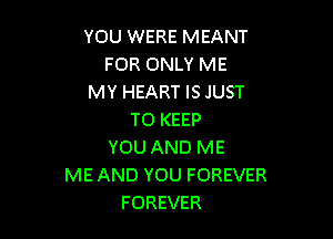 YOU WERE MEANT
FOR ONLY ME
MY HEART IS JUST

TO KEEP
YOU AND ME
ME AND YOU FOREVER
FOREVER