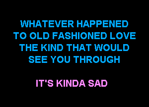 WHATEVER HAPPENED
TO OLD FASHIONED LOVE
THE KIND THAT WOULD
SEE YOU THROUGH

IT'S KINDA SAD