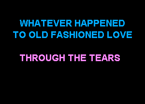 WHATEVER HAPPENED
TO OLD FASHIONED LOVE

THROUGH THE TEARS