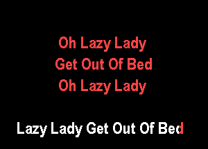 0h Lazy Lady
Get Out Of Bed

Oh Lazy Lady

Lazy Lady Get Out Of Bed