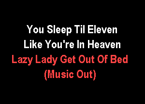 You Sleep Til Eleven
Like You're In Heaven

Lazy Lady Get Out Of Bed
(Music Out)