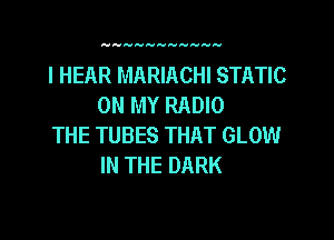 l HEAR MARIACHI STATIC
ON MY RADIO

THE TUBES THAT GLOW
IN THE DARK
