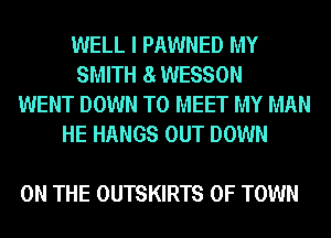 WELL I PAWNED MY
SMITH 8 WESSON
WENT DOWN TO MEET MY MAN
HE HANGS OUT DOWN

ON THE OUTSKIRTS 0F TOWN