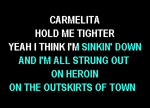 CARMELITA
HOLD ME TIGHTER
YEAH I THINK I'M SINKIN' DOWN
AND I'M ALL STRUNG OUT
ON HEROIN
ON THE OUTSKIRTS 0F TOWN