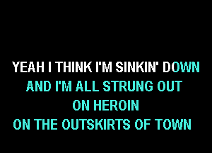 YEAH I THINK I'M SINKIN' DOWN
AND I'M ALL STRUNG OUT
ON HEROIN

ON THE OUTSKIRTS 0F TOWN
