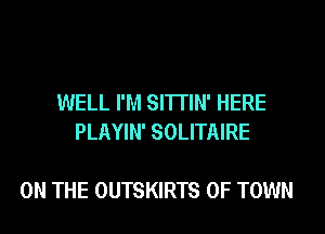 WELL I'M SI'ITIN' HERE
PLAYIN' SOLITAIRE

ON THE OUTSKIRTS 0F TOWN