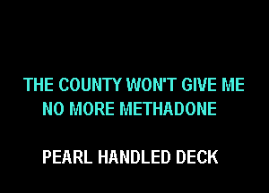 THE COUNTY WON'T GIVE ME
NO MORE METHADONE

PEARL HANDLED DECK