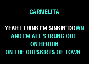 CARMELITA

YEAH I THINK I'M SINKIN' DOWN
AND I'M ALL STRUNG OUT
ON HEROIN

ON THE OUTSKIRTS 0F TOWN