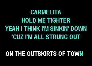 CARMELITA
HOLD ME TIGHTER
YEAH I THINK I'M SINKIN' DOWN
'CUZ I'M ALL STRUNG OUT

ON THE OUTSKIRTS 0F TOWN