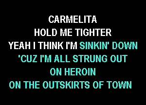 CARMELITA
HOLD ME TIGHTER
YEAH I THINK I'M SINKIN' DOWN
'CUZ I'M ALL STRUNG OUT
ON HEROIN
ON THE OUTSKIRTS 0F TOWN