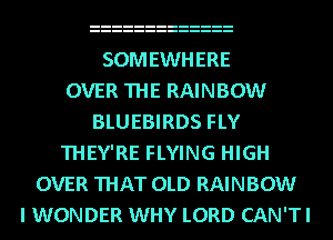 SOMEWHERE
OVER THE RAINBOW
BLUEBIRDS FLY
THEY'RE FLYING HIGH
OVER THAT OLD RAINBOW
I WONDER WHY LORD CAN'TI