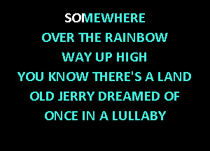 SOMEWHERE
OVER THE RAINBOW
WAY UP HIGH
YOU KNOW THERE'S A LAND
OLD JERRY DREAMED 0F
ONCE IN A LULLABY