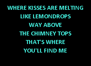 WHERE KISSES ARE MELTING
LIKE LEMONDROPS
WAY ABOVE
THE CHIMNEY TOPS
THAT'S WHERE
YOU'LL FIND ME